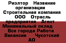 Риэлтор › Название организации ­ Строительная компания, ООО › Отрасль предприятия ­ Агент › Минимальный оклад ­ 1 - Все города Работа » Вакансии   . Чукотский АО